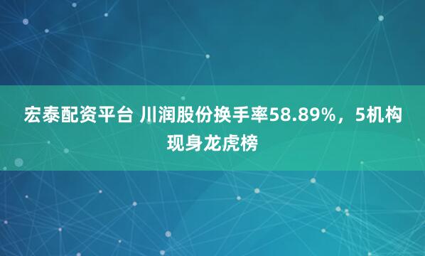 宏泰配资平台 川润股份换手率58.89%，5机构现身龙虎榜