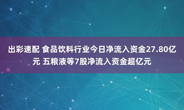 出彩速配 食品饮料行业今日净流入资金27.80亿元 五粮液等7股净流入资金超亿元