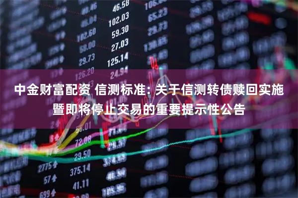 中金财富配资 信测标准: 关于信测转债赎回实施暨即将停止交易的重要提示性公告