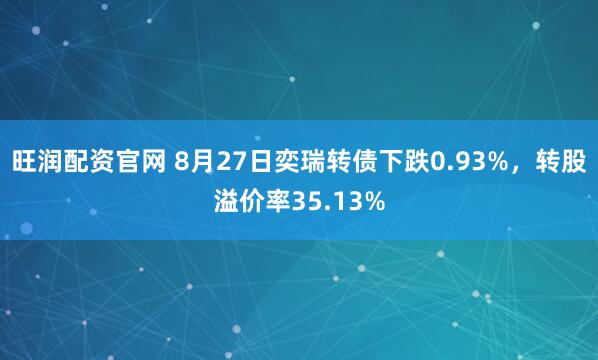 旺润配资官网 8月27日奕瑞转债下跌0.93%，转股溢价率35.13%