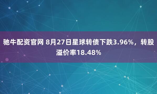驰牛配资官网 8月27日星球转债下跌3.96%，转股溢价率18.48%