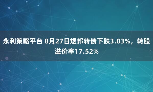 永利策略平台 8月27日煜邦转债下跌3.03%，转股溢价率17.52%