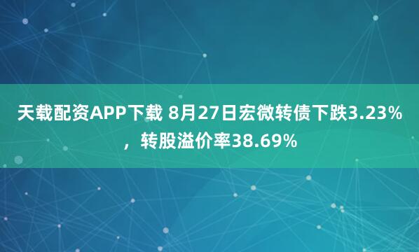 天载配资APP下载 8月27日宏微转债下跌3.23%，转股溢价率38.69%