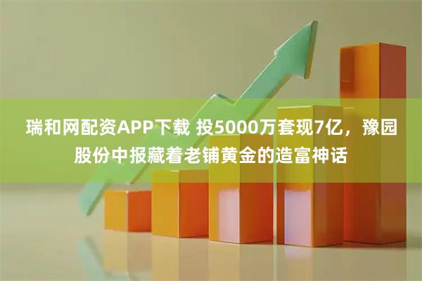 瑞和网配资APP下载 投5000万套现7亿,豫园股份中报藏着老铺黄金的造富神话
