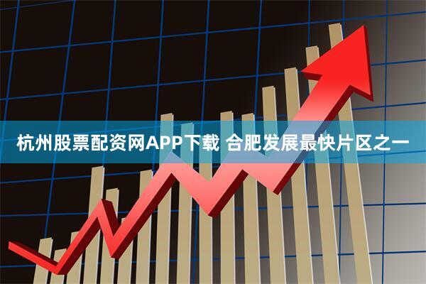杭州股票配资网APP下载 合肥发展最快片区之一