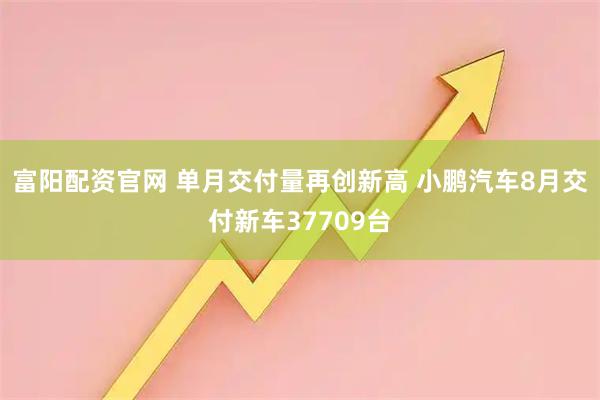 富阳配资官网 单月交付量再创新高 小鹏汽车8月交付新车37709台