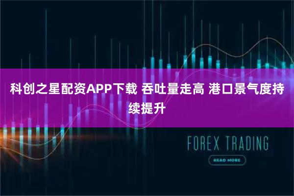 科创之星配资APP下载 吞吐量走高 港口景气度持续提升