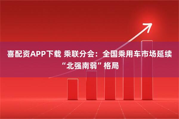 喜配资APP下载 乘联分会：全国乘用车市场延续“北强南弱”格局