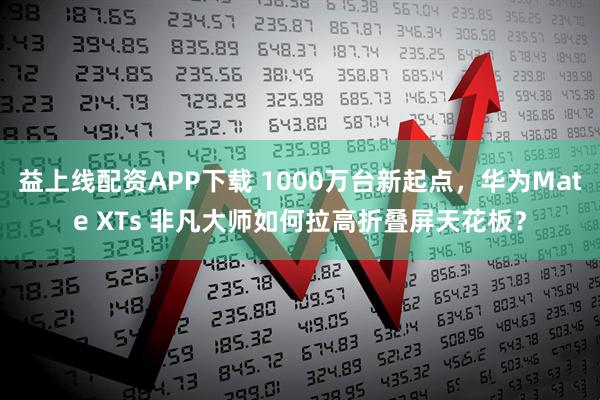 益上线配资APP下载 1000万台新起点，华为Mate XTs 非凡大师如何拉高折叠屏天花板？