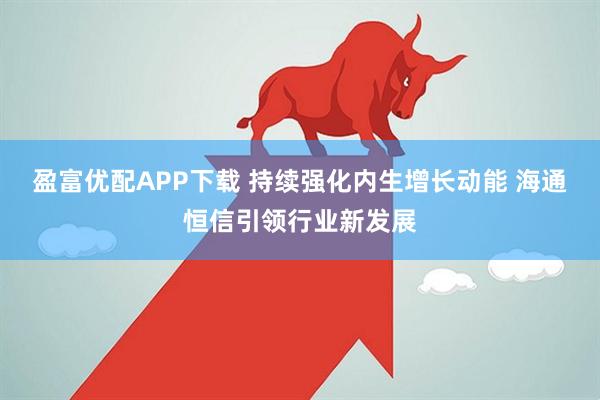 盈富优配APP下载 持续强化内生增长动能 海通恒信引领行业新发展