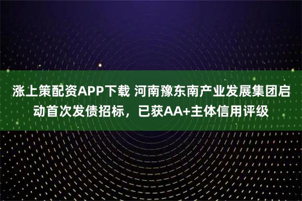 涨上策配资APP下载 河南豫东南产业发展集团启动首次发债招标，已获AA+主体信用评级