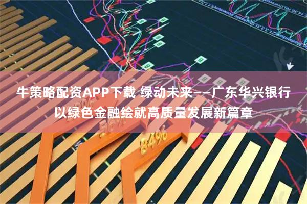 牛策略配资APP下载 绿动未来——广东华兴银行以绿色金融绘就高质量发展新篇章