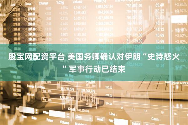 股宝网配资平台 美国务卿确认对伊朗“史诗怒火”军事行动已结束