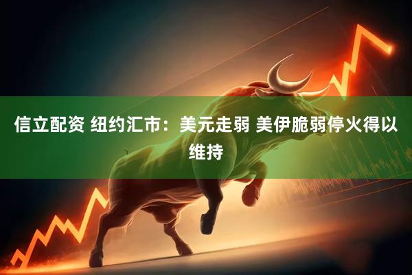 信立配资 纽约汇市：美元走弱 美伊脆弱停火得以维持