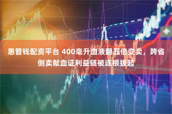 惠管钱配资平台 400毫升血液翻五倍变卖，跨省倒卖献血证利益链被连根拔起